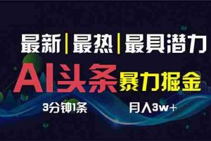 （8739期）AI撸头条3天必起号，超简单3分钟1条，一键多渠道分发，复制粘贴保守月入1W+