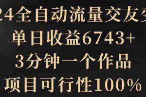 （8880期）2024全自动流量交友变现，单日收益6743+，3分钟一个作品，项目可行性100%