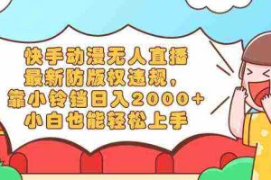 （8987期）快手动漫无人直播，最新防版权违规，靠小铃铛日入2000+，小白也能轻松上…