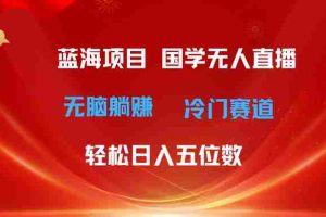 （11232期）超级蓝海项目 国学无人直播日入五位数 无脑躺赚冷门赛道 最新玩法