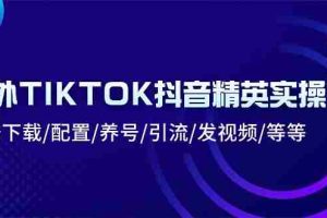 （10998期）海外TIKTOK抖音精英实操班：注册下载/配置/养号/引流/发视频/等等