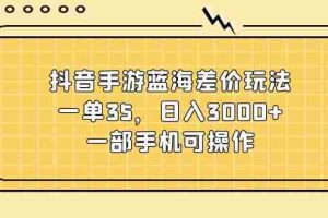 （11467期）抖音手游蓝海差价玩法，一单35，日入3000+，一部手机可操作