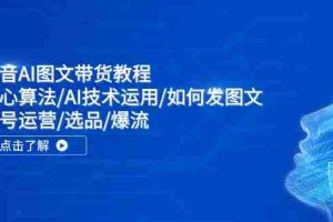 （11958期）抖音AI图文带货教程：核心算法/AI技术运用/如何发图文/账号运营/选品/爆流