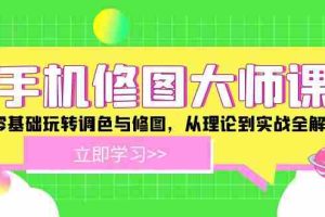 （12288期）手机 修图大师课：零基础玩转调色与修图，从理论到实战全解锁