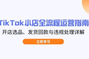 （14358期）TikTok小店全流程运营指南，开店选品、发货回款与违规处理详解