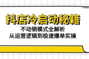 （15001期）抖店冷启动秘籍：不动销模式全解析，从运营逻辑到极速爆单实操