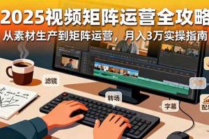 （16333期）2025短视频矩阵运营全攻略：从素材生产到矩阵运营，月入3万实操指南