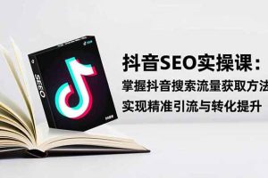 （16514期）抖音SEO实战引流课：掌握抖音搜索流量获取方法，实现精准引流与转化提升