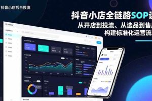 (16852期)抖音小店全链路SOP课,从开店到投流、从选品到售后,构建标准化运营流程